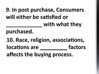 9. In post purchase, Consumers
will either be satisfied or
____________ with what they
purchased.
10. Race, religion, associations,
locations are _________ factors
affects the buying process.
 