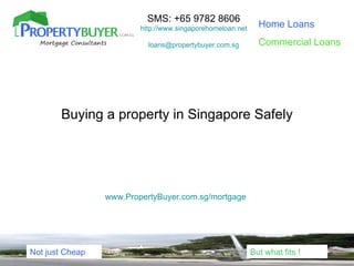 SMS: +65 9782 8606
                         http://www.singaporehomeloan.net     Home Loans

                           loans@propertybuyer.com.sg         Commercial Loans




       Buying a property in Singapore Safely




                 www.PropertyBuyer.com.sg/mortgage




Not just Cheap                                              But what fits !
 