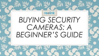 BUYING SECURITY
CAMERAS: A
BEGINNER’S GUIDE
 