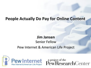 People Actually Do Pay for Online Content   Jim Jansen Senior Fellow Pew Internet & American Life Project 