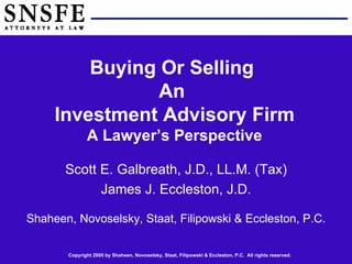 Scott E. Galbreath, J.D., LL.M. (Tax) James J. Eccleston, J.D. Shaheen, Novoselsky, Staat, Filipowski & Eccleston, P.C. Buying Or Selling  An  Investment Advisory Firm A Lawyer’s Perspective 
