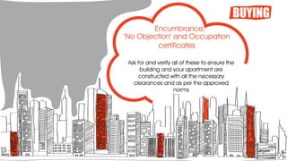 BUYING
Ask for and verify all of these to ensure the
building and your apartment are
constructed with all the necessary
clearances and as per the approved
norms
'No Objection' and Occupation
certificates
Encumbrance,
 