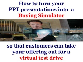 How to turn your
PPT presentations into a
   Buying Simulator




so that customers can take
  your offering out for a
     virtual test drive
 