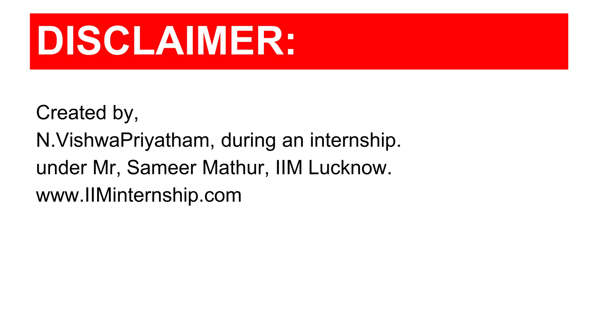 DISCLAIMER:
Created by,
N.VishwaPriyatham, during an internship.
under Mr, Sameer Mathur, IIM Lucknow.
www.IIMinternship.com
 