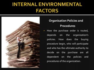 Organisation Policies and
                Procedures
   How the purchase order is routed,
    depends     on    the    organization's
    policies.   How   does    the     buying
    procedure begin, who will participate
    and who has the ultimate authority to
    decide on the purchase are all
    dependent    on   the    policies   and
    procedures of the organization.
 