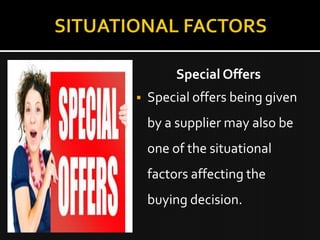 Special Offers
   Special offers being given
    by a supplier may also be
    one of the situational
    factors affecting the
    buying decision.
 