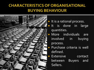  It is a rational process.
 It is done in large
  quantities.
 More individuals are
  involved      in     buying
  process.
 Purchase criteria is well
  defined.
 Extensive           contact
  between Buyers and
  Sellers.
 