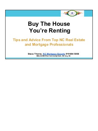 Buy The House
You’re Renting
Tips and Advice From Top NC Real Estate
and Mortgage Professionals
Steve Thorne, NC Mortgage Experts 919 694 5058
NMLS 60596 River Community Bank, NA Cary, NC
 