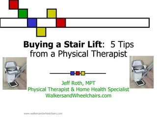 Buying a Stair Lift: 5 Tips
 from a Physical Therapist


                Jeff Roth, MPT
  Physical Therapist & Home Health Specialist
          WalkersandWheelchairs.com


www.walkersandwheelchairs.com
 