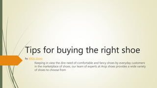 Tips for buying the right shoe
by ARQs Shoes
Keeping in view the dire need of comfortable and fancy shoes by everyday customers
in the marketplace of shoes, our team of experts at Arqs shoes provides a wide variety
of shoes to choose from
 