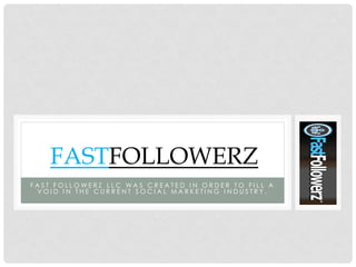 FASTFOLLOWERZ
FAST FOLLOWERZ LLC WAS CREATED IN ORDER TO FILL A
 VOID IN THE CURRENT SOCIAL MARKETING INDUSTRY.
 