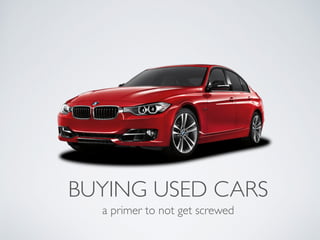 BUYING USED CARS
a primer to not get screwed
 