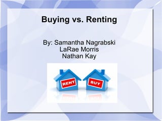 Buying vs. Renting By: Samantha Nagrabski LaRae Morris Nathan Kay 