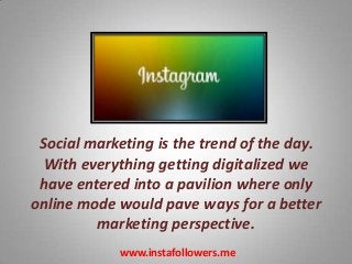 Social marketing is the trend of the day.
With everything getting digitalized we
have entered into a pavilion where only
online mode would pave ways for a better
marketing perspective.
www.instafollowers.me

 