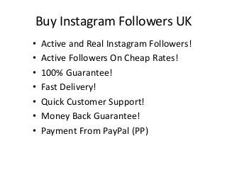 Buy Instagram Followers UK
• Active and Real Instagram Followers!
• Active Followers On Cheap Rates!
• 100% Guarantee!
• Fast Delivery!
• Quick Customer Support!
• Money Back Guarantee!
• Payment From PayPal (PP)
 