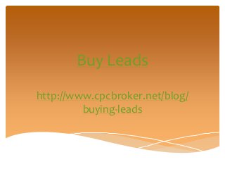 Buy Leads
http://www.cpcbroker.net/blog/
buying-leads
 
