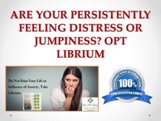 ARE YOUR PERSISTENTLY
FEELING DISTRESS OR
JUMPINESS? OPT
LIBRIUM
 