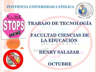 PONTIFICIA UNIVERSIDAD CATÓLICA




         TRABAJO DE TECNOLOGÍA

          FACULTAD CIENCIAS DE
             LA EDUCACIÓN

              HENRY SALAZAR

                  OCTUBRE
 