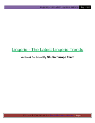 LINGERIE - THE LATEST LINGERIE TRENDS   July 1, 2012




Lingerie - The Latest Lingerie Trends
    Written & Published By Studio Europe Team




     Written & Published by StudioEurope.com.au       Page 1
 