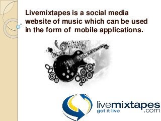 Livemixtapes is a social media
website of music which can be used
in the form of mobile applications.
 