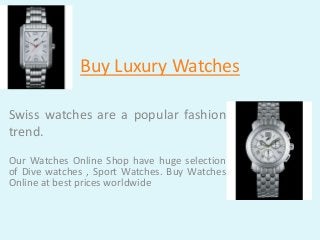 Buy Luxury Watches
Swiss watches are a popular fashion
trend.
Our Watches Online Shop have huge selection
of Dive watches , Sport Watches. Buy Watches
Online at best prices worldwide
 