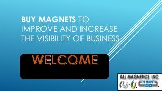 BUY MAGNETS TO 
IMPROVE AND INCREASE 
THE VISIBILITY OF BUSINESS 
 