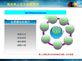 獨創華人貝米家園微博 會員交流 訪客留言 廣告聯盟 網路行銷 記錄 日誌 華人互動社群交友和商業互利網—貝米家園 http://home.buyme.asia   話題 群組 成員 分享 相冊 家園社群 社群網站的風行 
