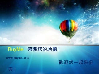 BuyMe   感謝您的聆聽 !      歡迎您一起來參與 ! www.buyme.asia 