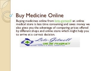 Buy Medicine Online
Buying medicines online from lets-getwell an online
medical store is less time consuming and saves money we
also gives you the advantage of comparing prices offered
by different shops and online store which might help you
to arrive at a correct decision.
 