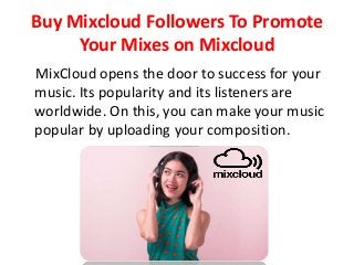 Buy Mixcloud Followers To Promote
Your Mixes on Mixcloud
MixCloud opens the door to success for your
music. Its popularity and its listeners are
worldwide. On this, you can make your music
popular by uploading your composition.
 
