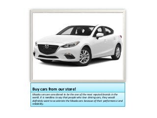 Buy cars from our store!
Mazda cars are considered to be the one of the most reputed brands in the
world. It is needless to say that people who love driving cars, they would
definitely want to accelerate the Mazda cars because of their performance and
reliability.
 