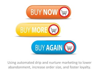 Using automated drip and nurture marketing to lower
abandonment, increase order size, and foster loyalty.
 