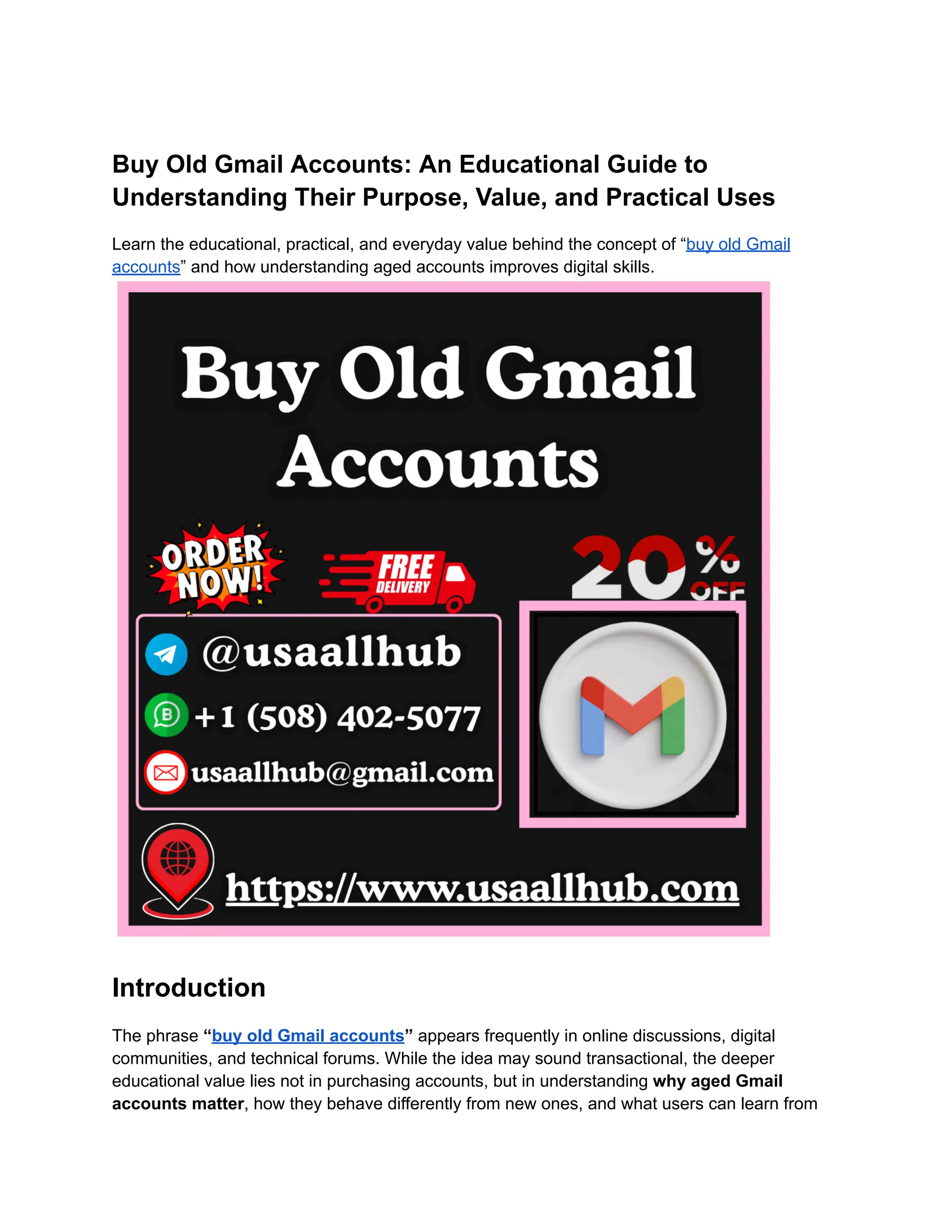 Buy Old Gmail Accounts: An Educational Guide to
Understanding Their Purpose, Value, and Practical Uses
Learn the educational, practical, and everyday value behind the concept of “buy old Gmail
accounts” and how understanding aged accounts improves digital skills.
Introduction
The phrase “buy old Gmail accounts” appears frequently in online discussions, digital
communities, and technical forums. While the idea may sound transactional, the deeper
educational value lies not in purchasing accounts, but in understanding why aged Gmail
accounts matter, how they behave differently from new ones, and what users can learn from
 