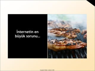 Copyright © Martin Lindstrom 2008
İnternetin en
büyük sorunu…
 