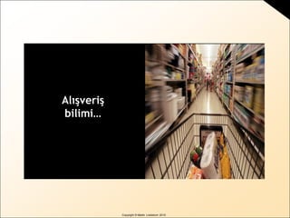 Copyright © Martin Lindstrom 2010
Alışveriş
bilimi…
 