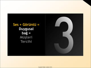 Copyright © Martin Lindstrom 2010
Posterior cingulate
Visual cortex
Ses + Görüntü =
Duygusal
bağ =
Müşteri
Tercihi
 