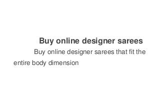 Buy online designer sarees
Buy online designer sarees that fit the
entire body dimension
 