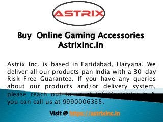 Buy Online Gaming Accessories
Astrixinc.in
Astrix Inc. is based in Faridabad, Haryana. We
deliver all our products pan India with a 30-day
Risk-Free Guarantee. If you have any queries
about our products and/or delivery system,
please reach out to us at info@astrixinc.in &
you can call us at 9990006335.
Visit @ https://astrixinc.in
 