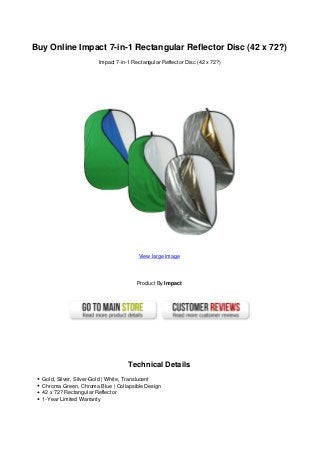 Buy Online Impact 7-in-1 Rectangular Reflector Disc (42 x 72?)
Impact 7-in-1 Rectangular Reflector Disc (42 x 72?)
View large image
Product By Impact
Technical Details
Gold, Silver, Silver-Gold | White, Translucent
Chroma Green, Chroma Blue | Collapsible Design
42 x 72? Rectangular Reflector
1-Year Limited Warranty
 