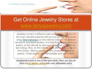 Jewellery comes in different styles and patters. It is one of
the most valuable presents that you can give to your loved
ones. There are many on the internet retailers that provide
wonderful and stylish jewelry. It is beneficial for clients to buy
jewelry on the internet to save your time, mon117/6/2013ey
and energy. Also, on the internet sites offer a wide range for
their clients. Women usually love to choose and wear cz
jewelry. These jewelry look fashionable and fashionable.
lenyajewelry.com is one of the best store. Here you buy all
kind of buy jewelry online with very affordable price.
Get Online Jewelry Stores at
www.lenyajewelry.com
 