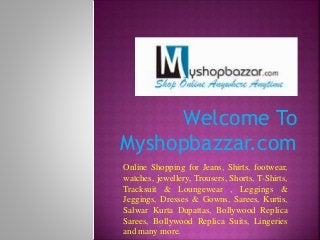 Welcome To
Myshopbazzar.com
Online Shopping for Jeans, Shirts, footwear,
watches, jewellery, Trousers, Shorts, T-Shirts,
Tracksuit & Loungewear , Leggings &
Jeggings, Dresses & Gowns, Sarees, Kurtis,
Salwar Kurta Dupattas, Bollywood Replica
Sarees, Bollywood Replica Suits, Lingeries
and many more.
 
