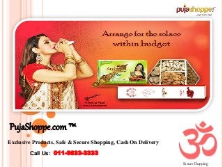 PujaShoppe.com ™
Exclusive Products, Safe & Secure Shopping, Cash On Delivery
Call Us: 011-6633-3333
Secure Shopping
 