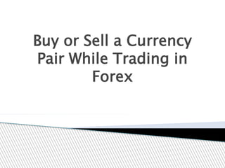 Buy or Sell a Currency
Pair While Trading in
Forex
 