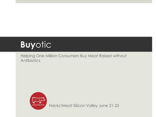 Buyotic
Helping One Million Consumers Buy Meat Raised without
Antibiotics
Hack//Meat Silicon Valley June 21-23
 