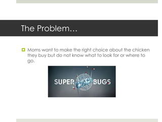The Problem…
 Moms want to make the right choice about the chicken
they buy but do not know what to look for or where to
...
