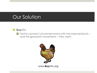 Our Solution
 Buyotic
 Tool to connect concerned moms with the meat products –
and the grassroots movements -- they want...