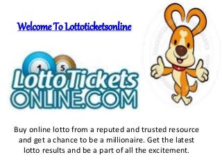 Welcome To Lottoticketsonline
Buy online lotto from a reputed and trusted resource
and get a chance to be a millionaire. Get the latest
lotto results and be a part of all the excitement.
 