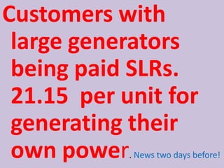 Customers with
large generators
being paid SLRs.
21.15 per unit for
generating their
own power

. News two days before!

 