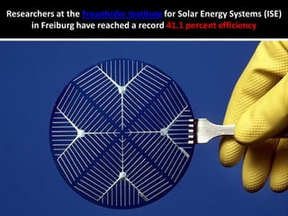 Researchers at the Fraunhofer Institute for Solar Energy Systems (ISE)
in Freiburg have reached a record 41.1 percent efficiency

 