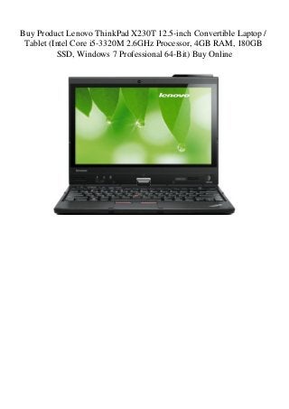 Buy Product Lenovo ThinkPad X230T 12.5-inch Convertible Laptop /
Tablet (Intel Core i5-3320M 2.6GHz Processor, 4GB RAM, 180GB
SSD, Windows 7 Professional 64-Bit) Buy Online
 